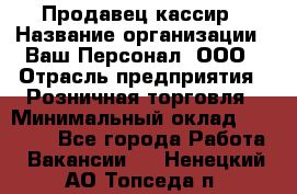 Продавец-кассир › Название организации ­ Ваш Персонал, ООО › Отрасль предприятия ­ Розничная торговля › Минимальный оклад ­ 15 000 - Все города Работа » Вакансии   . Ненецкий АО,Топседа п.